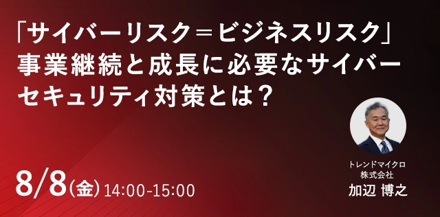「サイバーリスク＝ビジネスリスク」事業継続と成長に必要なサイバーセキュリティ対策とは？